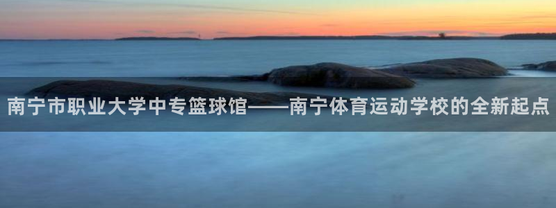 必一运动官网入口：南宁市职业大学中专篮球馆——南宁体育运动学校的全新起点
