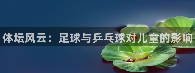 必一运动体育官网：体坛风云：足球与乒乓球对儿童的影响