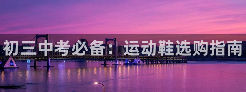 必一运动体育：初三中考必备：运动鞋选购指南