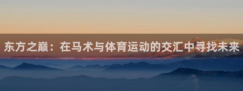 必一运动app：东方之巅：在马术与体育运动的交汇中寻找未来