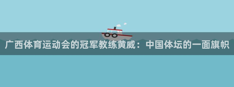 必一运动体育官网：广西体育运动会的冠军教练黄威：中国体坛的一面旗帜