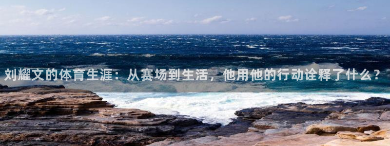 必一运动官网：刘耀文的体育生涯：从赛场到生活，他用他的行动诠释了什么？